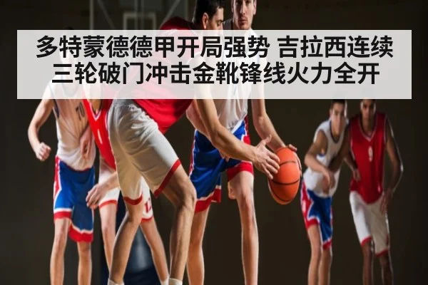 多特蒙德德甲开局强势 吉拉西连续三轮破门冲击金靴锋线火力全开 - KAIYUN APP