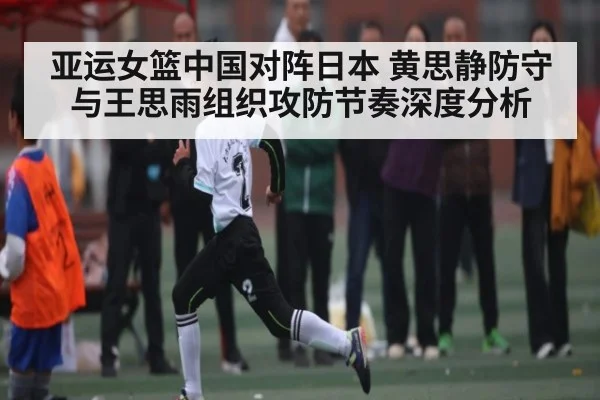 亚运女篮中国对阵日本 黄思静防守与王思雨组织攻防节奏深度分析（KAIYUN APP）