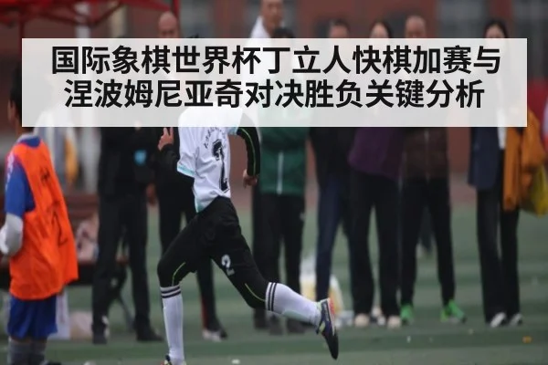 国际象棋世界杯丁立人快棋加赛与涅波姆尼亚奇对决胜负关键分析（KAIYUN APP）