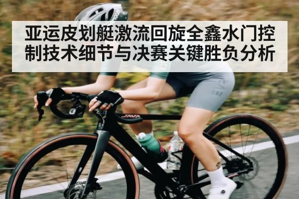 亚运皮划艇激流回旋全鑫水门控制技术细节与决赛关键胜负分析（KAIYUN APP）