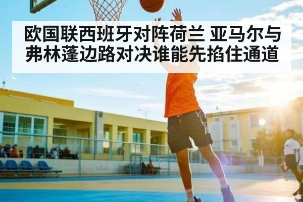 欧国联西班牙对阵荷兰 亚马尔与弗林蓬边路对决谁能先掐住通道（KAIYUN APP）