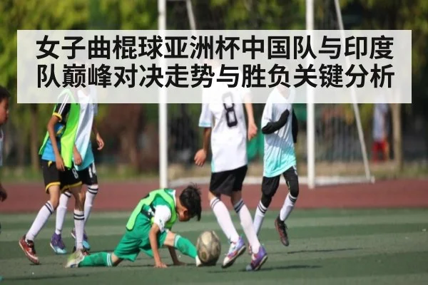女子曲棍球亚洲杯中国队与印度队巅峰对决走势与胜负关键分析（KAIYUN APP）