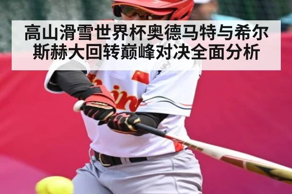 高山滑雪世界杯奥德马特与希尔斯赫大回转巅峰对决全面分析（KAIYUN APP）