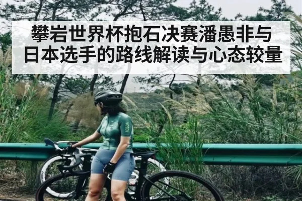 攀岩世界杯抱石决赛潘愚非与日本选手的路线解读与心态较量（KAIYUN APP）