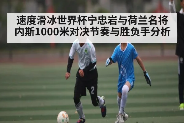 速度滑冰世界杯宁忠岩与荷兰名将内斯1000米对决节奏与胜负手分析（KAIYUN APP）