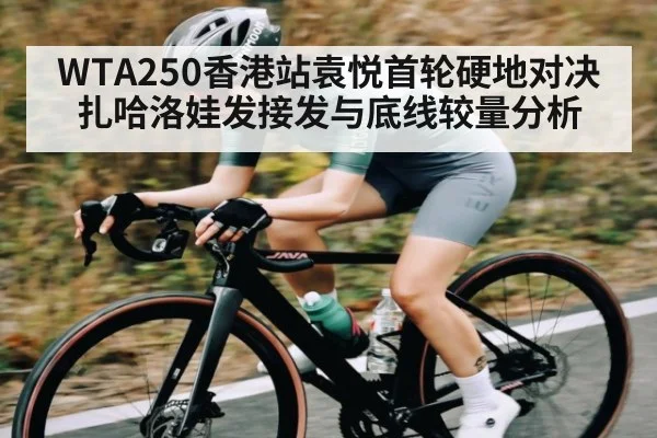 WTA250香港站袁悦首轮硬地对决扎哈洛娃发接发与底线较量分析（KAIYUN APP）
