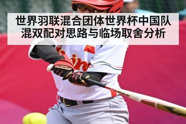 世界羽联混合团体世界杯中国队混双配对思路与临场取舍分析（KAIYUN APP）